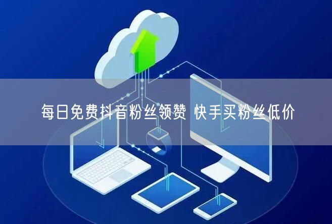 每日免费抖音粉丝领赞 快手买粉丝低价
