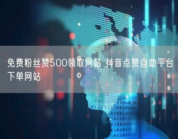 免费粉丝赞500领取网站 抖音点赞自助平台下单网站