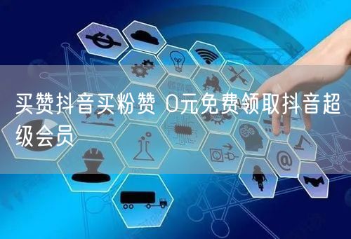 买赞抖音买粉赞 0元免费领取抖音超级会员