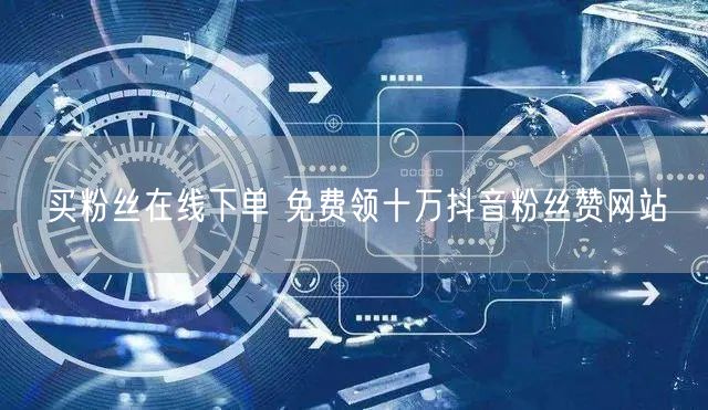 买粉丝在线下单 免费领十万抖音粉丝赞网站