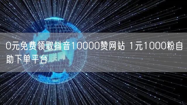0元免费领取抖音10000赞网站 1元1000粉自助下单平台