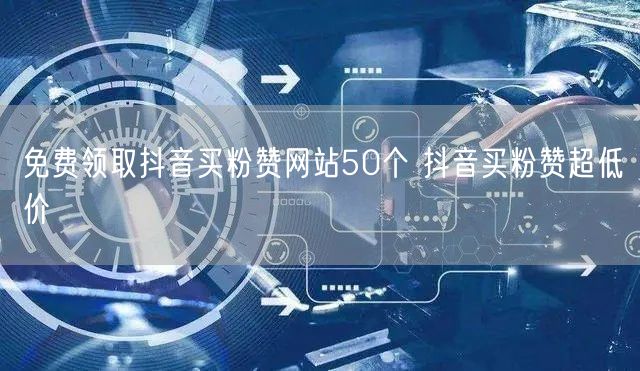 免费领取抖音买粉赞网站50个 抖音买粉赞超低价