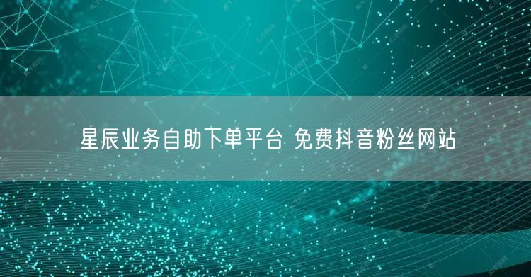 星辰业务自助下单平台 免费抖音粉丝网站