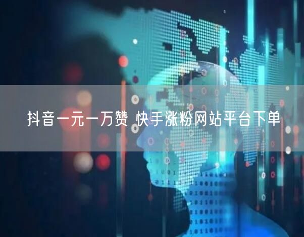 抖音一元一万赞 快手涨粉网站平台下单
