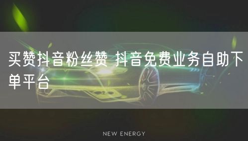 买赞抖音粉丝赞 抖音免费业务自助下单平台