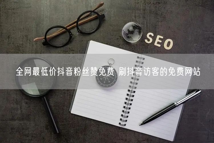 全网最低价抖音粉丝赞免费 刷抖音访客的免费网站