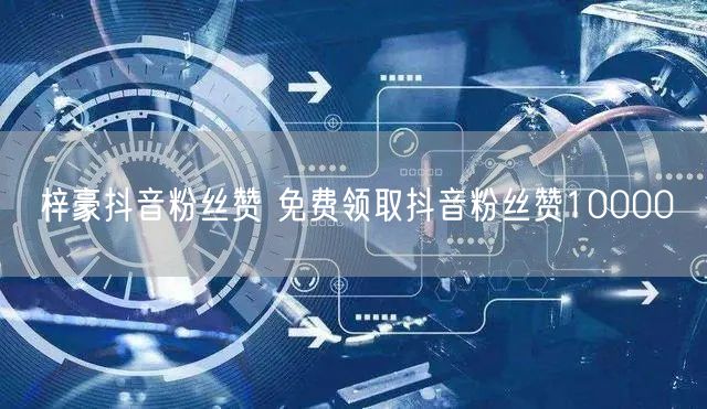 梓豪抖音粉丝赞 免费领取抖音粉丝赞10000
