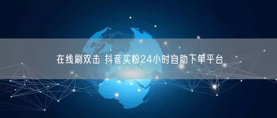 在线刷双击 抖音买粉24小时自助下单平台