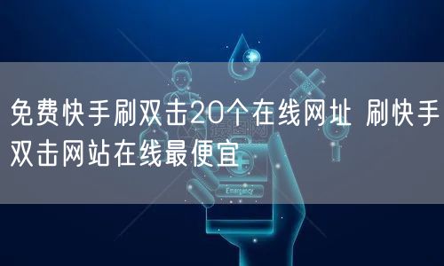 免费快手刷双击20个在线网址 刷快手双击网站在线最便宜