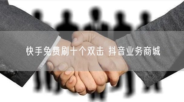 快手免费刷十个双击 抖音业务商城