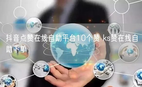抖音点赞在线自助平台10个赞 ks赞在线自助下单